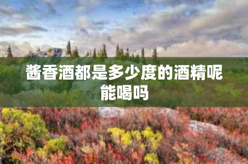 酱香酒都是多少度的酒精呢能喝吗
