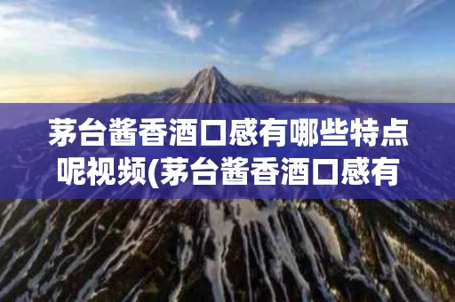 茅台酱香酒口感有哪些特点呢视频(茅台酱香酒口感有哪些特点呢视频讲解)