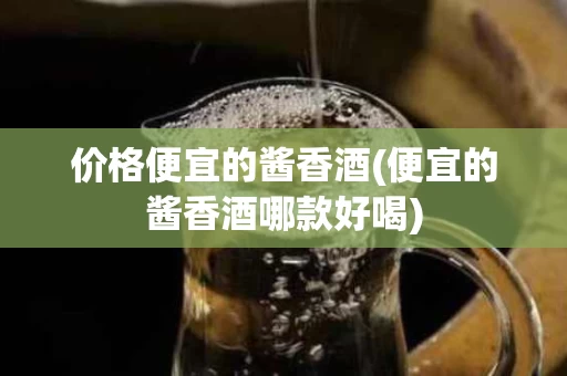 价格便宜的酱香酒(便宜的酱香酒哪款好喝)