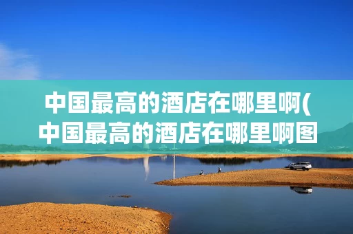 中国最高的酒店在哪里啊(中国最高的酒店在哪里啊图片)