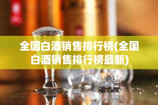 全国白酒销售排行榜(全国白酒销售排行榜最新)