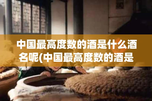 中国最高度数的酒是什么酒名呢(中国最高度数的酒是什么酒名呢图片)