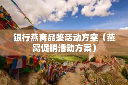 银行燕窝品鉴活动方案（燕窝促销活动方案）