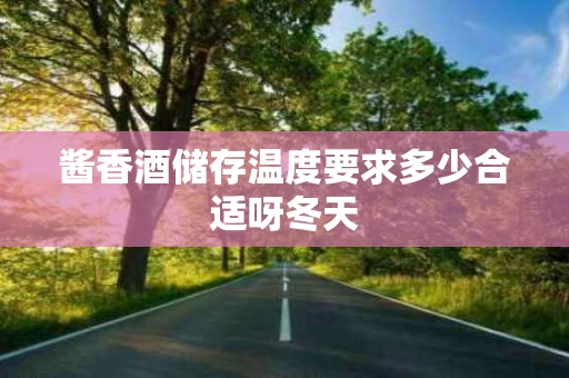 酱香酒储存温度要求多少合适呀冬天