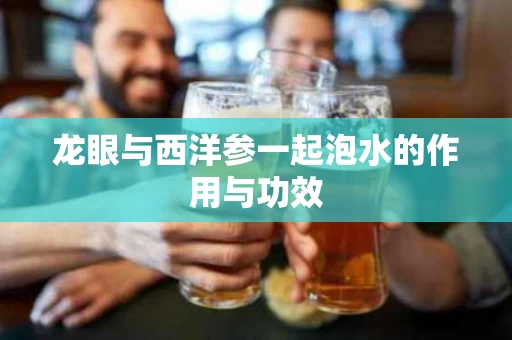 龙眼与西洋参一起泡水的作用与功效
