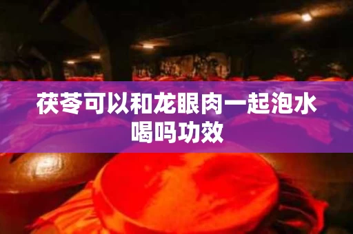 茯苓可以和龙眼肉一起泡水喝吗功效