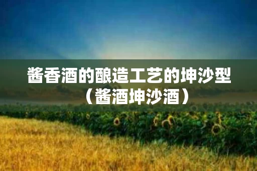 酱香酒的酿造工艺的坤沙型（酱酒坤沙酒）