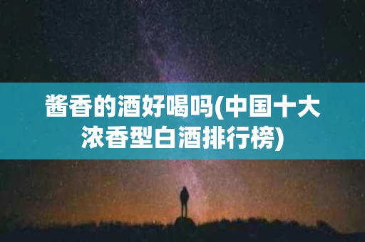 酱香的酒好喝吗(中国十大浓香型白酒排行榜)