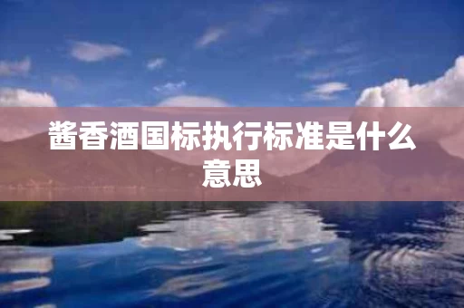 酱香酒国标执行标准是什么意思