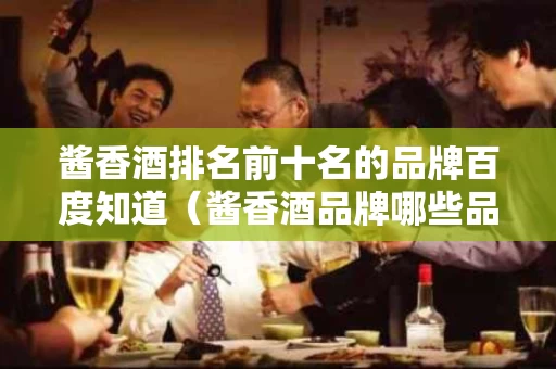 酱香酒排名前十名的品牌百度知道（酱香酒品牌哪些品牌）