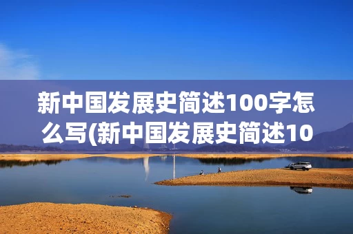 新中国发展史简述100字怎么写(新中国发展史简述100字怎么写作文)