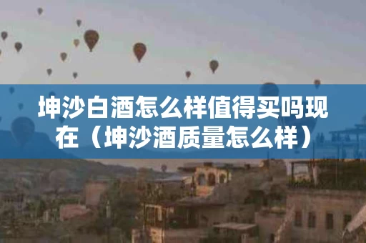 坤沙白酒怎么样值得买吗现在（坤沙酒质量怎么样）