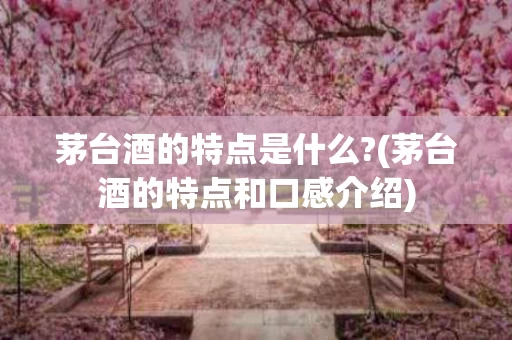 茅台酒的特点是什么?(茅台酒的特点和口感介绍)
