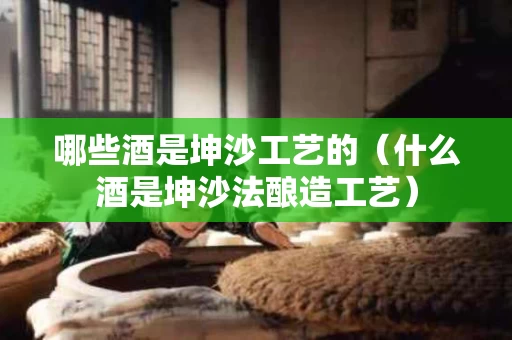 哪些酒是坤沙工艺的（什么酒是坤沙法酿造工艺）