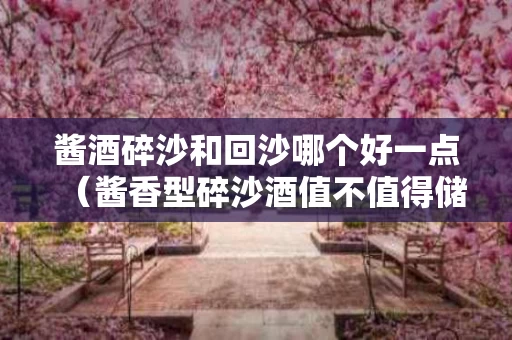 酱酒碎沙和回沙哪个好一点（酱香型碎沙酒值不值得储存）