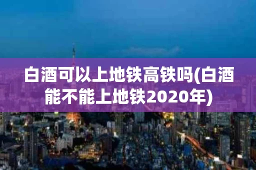 白酒可以上地铁高铁吗(白酒能不能上地铁2020年)