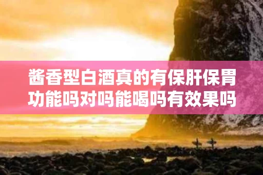 酱香型白酒真的有保肝保胃功能吗对吗能喝吗有效果吗