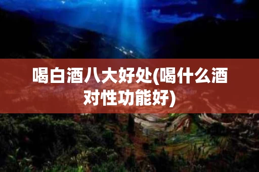 喝白酒八大好处(喝什么酒对性功能好)