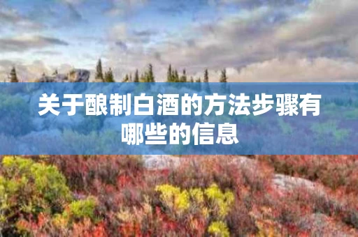 关于酿制白酒的方法步骤有哪些的信息