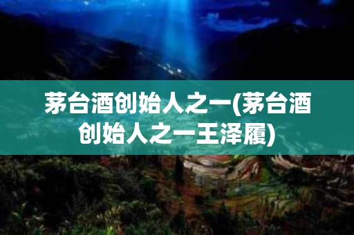 茅台酒创始人之一(茅台酒创始人之一王泽履)