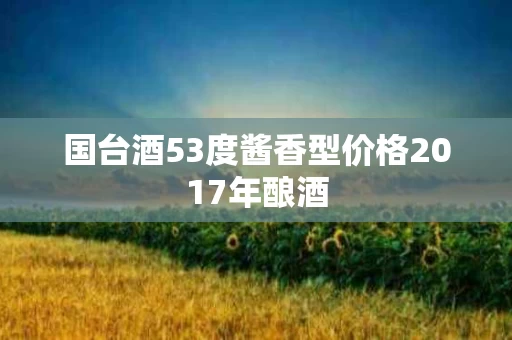 国台酒53度酱香型价格2017年酿酒