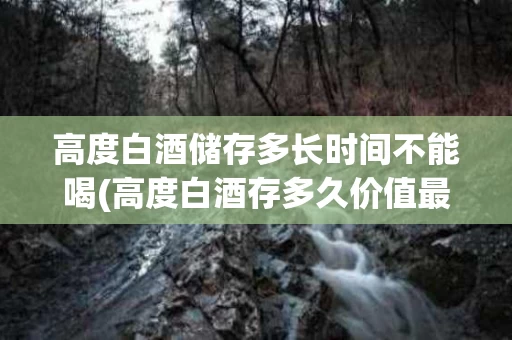 高度白酒储存多长时间不能喝(高度白酒存多久价值最高)