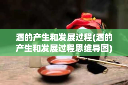 酒的产生和发展过程(酒的产生和发展过程思维导图)
