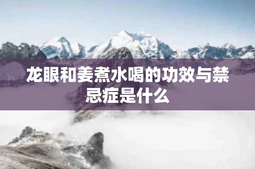 龙眼和姜煮水喝的功效与禁忌症是什么