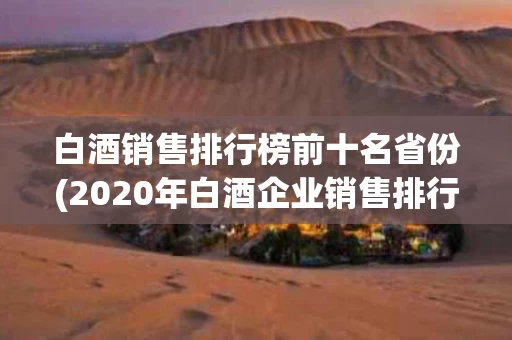 白酒销售排行榜前十名省份(2020年白酒企业销售排行榜前十名)