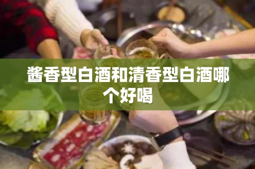 酱香型白酒和清香型白酒哪个好喝