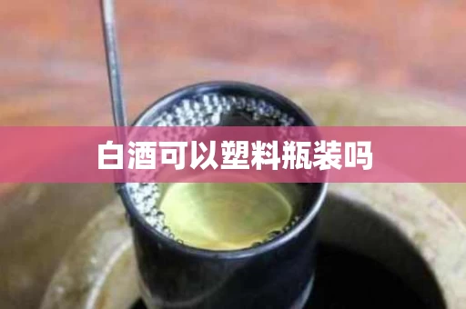 白酒可以塑料瓶装吗
