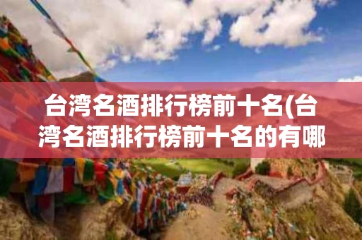 台湾名酒排行榜前十名(台湾名酒排行榜前十名的有哪些)