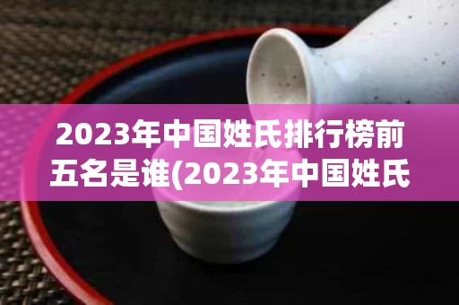 2023年中国姓氏排行榜前五名是谁(2023年中国姓氏排行榜前五名是谁啊)