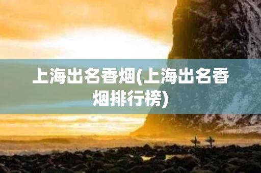 上海出名香烟(上海出名香烟排行榜)