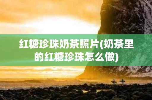红糖珍珠奶茶照片(奶茶里的红糖珍珠怎么做)