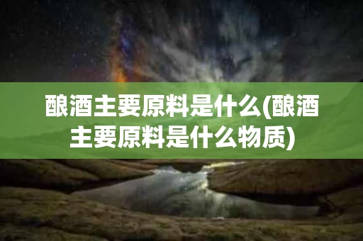 酿酒主要原料是什么(酿酒主要原料是什么物质)