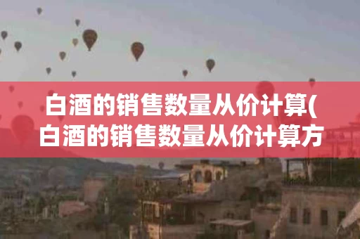 白酒的销售数量从价计算(白酒的销售数量从价计算方式)