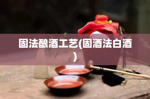 固法酿酒工艺(固酒法白酒)