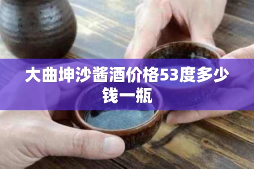 大曲坤沙酱酒价格53度多少钱一瓶