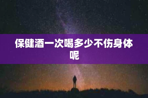 保健酒一次喝多少不伤身体呢