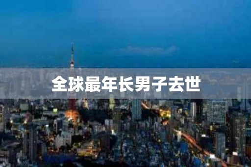全球最年长男子去世