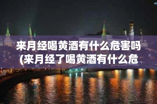 来月经喝黄酒有什么危害吗(来月经了喝黄酒有什么危害)
