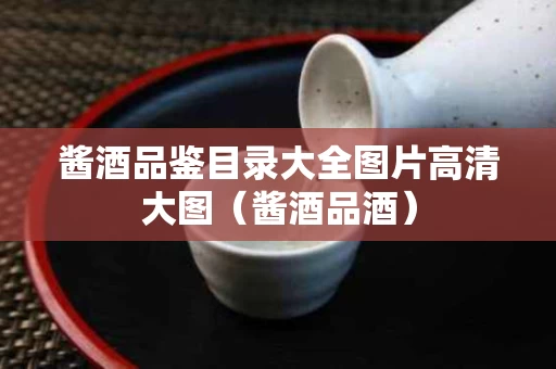 酱酒品鉴目录大全图片高清大图（酱酒品酒）