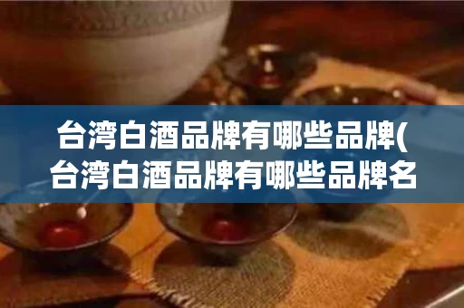 台湾白酒品牌有哪些品牌(台湾白酒品牌有哪些品牌名字)