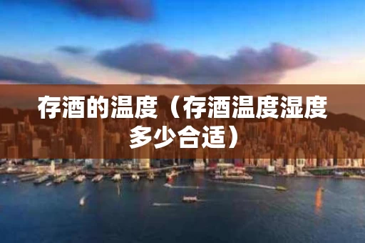 存酒的温度（存酒温度湿度多少合适）