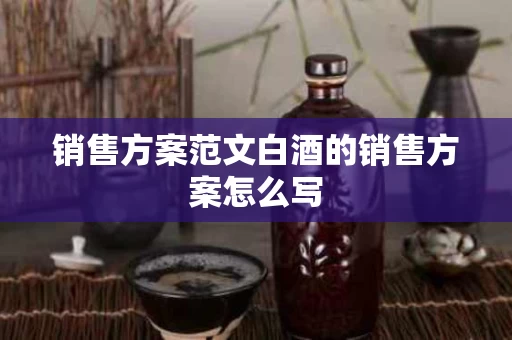 销售方案范文白酒的销售方案怎么写