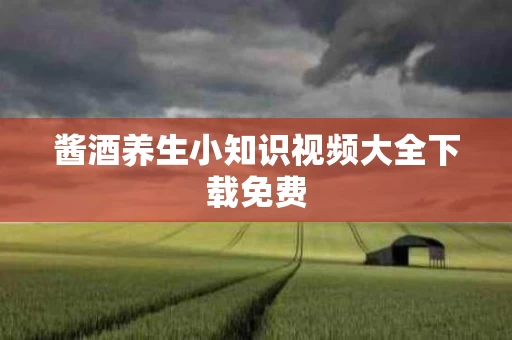 酱酒养生小知识视频大全下载免费