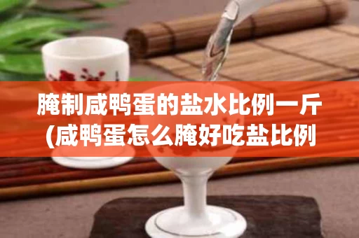腌制咸鸭蛋的盐水比例一斤(咸鸭蛋怎么腌好吃盐比例多少)