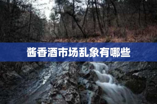酱香酒市场乱象有哪些