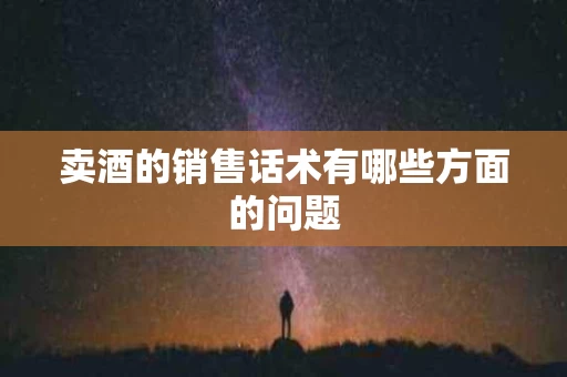 卖酒的销售话术有哪些方面的问题